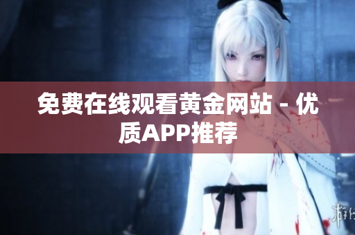免费在线观看黄金网站 - 优质APP推荐