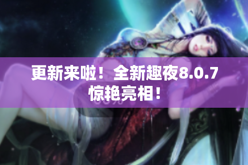 更新来啦！全新趣夜8.0.7惊艳亮相！