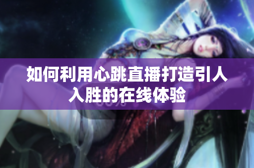 如何利用心跳直播打造引人入胜的在线体验