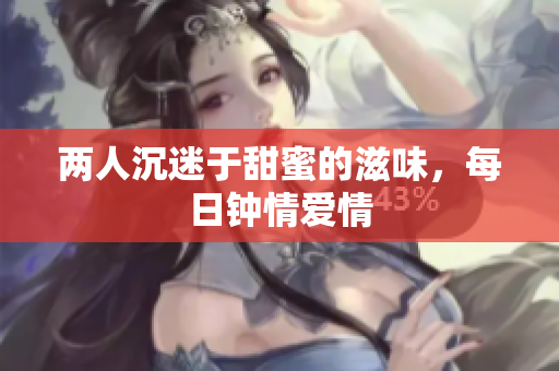 两人沉迷于甜蜜的滋味，每日钟情爱情