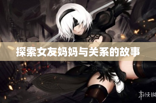 探索女友妈妈与关系的故事