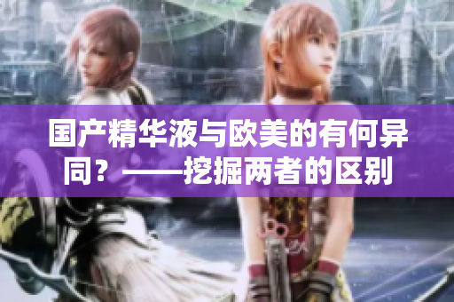 国产精华液与欧美的有何异同？——挖掘两者的区别