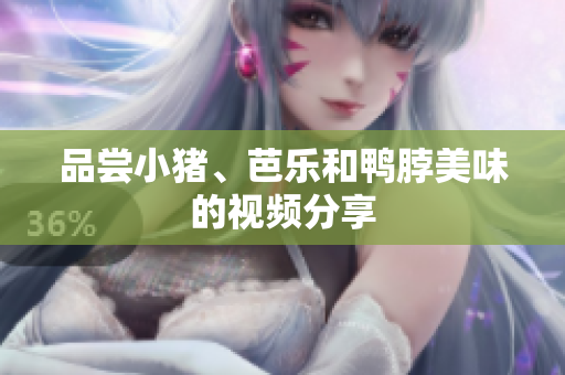 品尝小猪、芭乐和鸭脖美味的视频分享