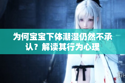 为何宝宝下体潮湿仍然不承认？解读其行为心理