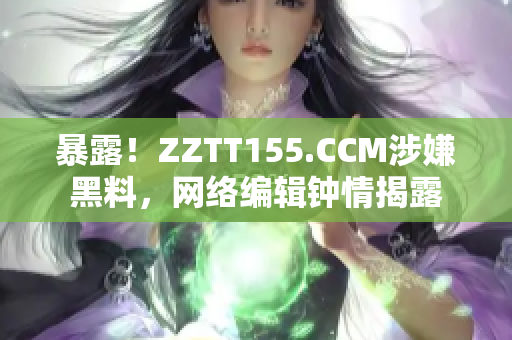 暴露！ZZTT155.CCM涉嫌黑料，网络编辑钟情揭露