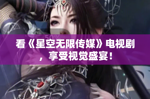 看《星空无限传媒》电视剧，享受视觉盛宴！