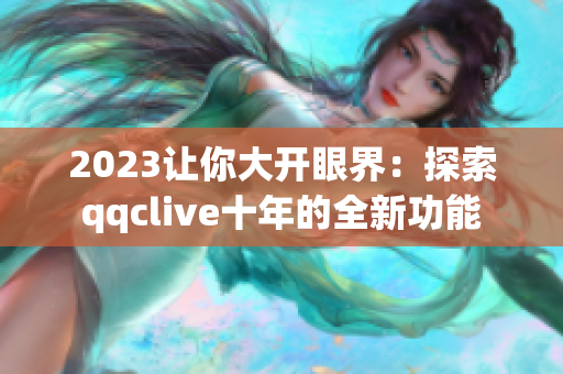 2023让你大开眼界：探索qqclive十年的全新功能