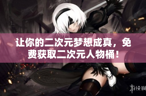 让你的二次元梦想成真，免费获取二次元人物桶！