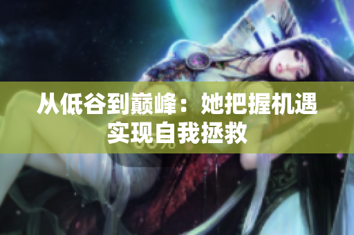 从低谷到巅峰：她把握机遇实现自我拯救