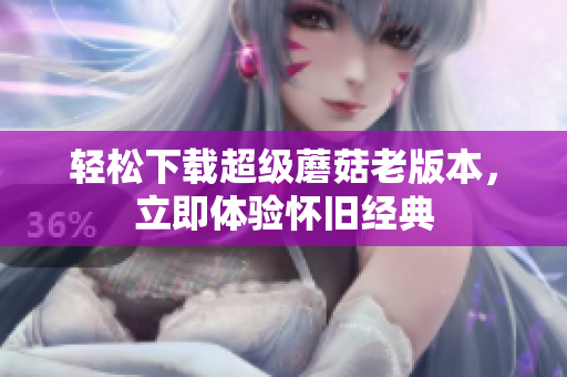 轻松下载超级蘑菇老版本，立即体验怀旧经典