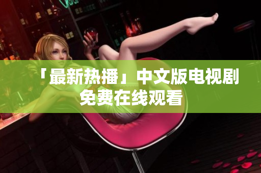 「最新热播」中文版电视剧免费在线观看