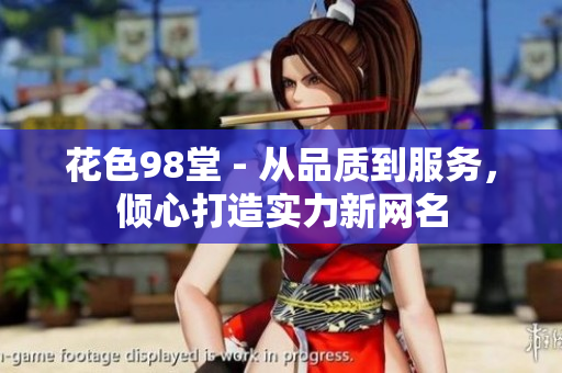 花色98堂 - 从品质到服务，倾心打造实力新网名