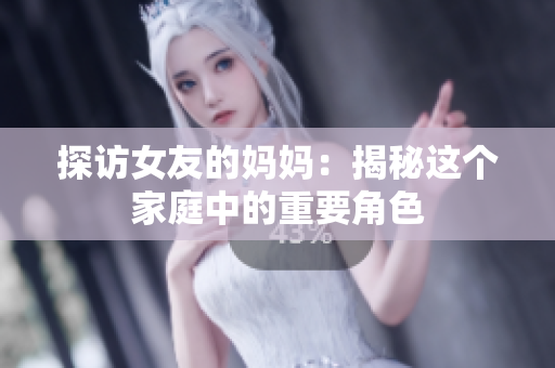 探访女友的妈妈：揭秘这个家庭中的重要角色