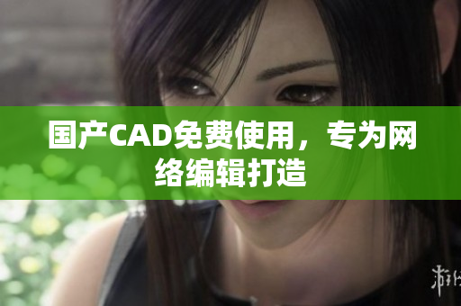 国产CAD免费使用，专为网络编辑打造
