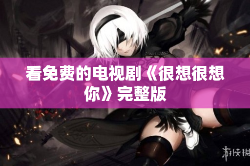 看免费的电视剧《很想很想你》完整版