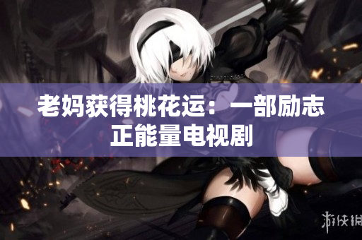 老妈获得桃花运：一部励志正能量电视剧