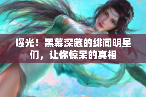 曝光！黑幕深藏的绯闻明星们，让你惊呆的真相