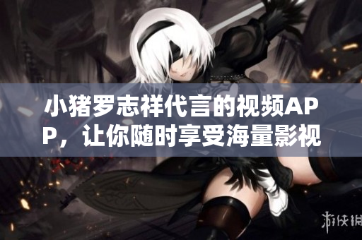 小猪罗志祥代言的视频APP，让你随时享受海量影视资源