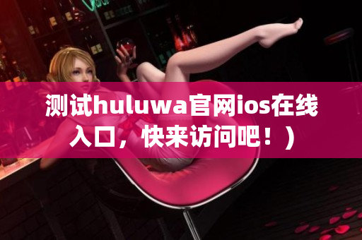 测试huluwa官网ios在线入口，快来访问吧！)
