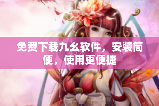 免费下载九幺软件，安装简便，使用更便捷