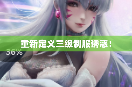 重新定义三级制服诱惑！