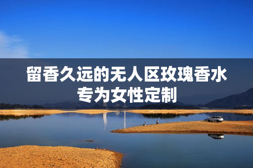 留香久远的无人区玫瑰香水专为女性定制