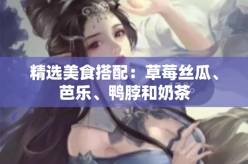 精选美食搭配：草莓丝瓜、芭乐、鸭脖和奶茶