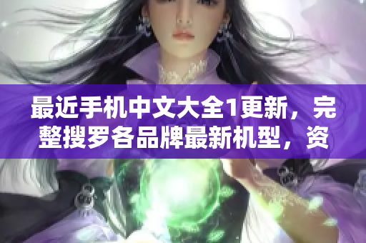 最近手机中文大全1更新，完整搜罗各品牌最新机型，资讯全面实用
