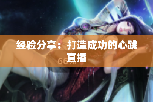 经验分享：打造成功的心跳直播