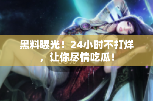黑料曝光！24小时不打烊，让你尽情吃瓜！