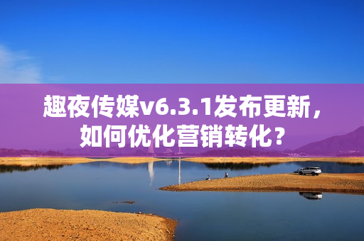 趣夜传媒v6.3.1发布更新，如何优化营销转化？
