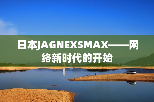 日本JAGNEXSMAX——网络新时代的开始