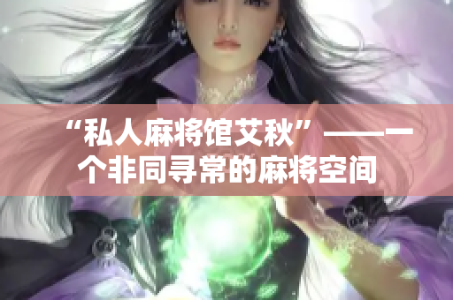 “私人麻将馆艾秋”——一个非同寻常的麻将空间