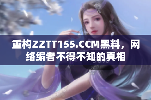 重构ZZTT155.CCM黑料，网络编者不得不知的真相
