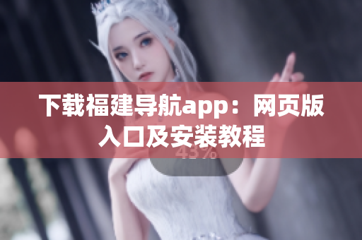 下载福建导航app：网页版入口及安装教程