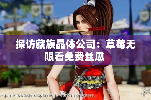 探访藏族晶体公司：草莓无限看免费丝瓜 