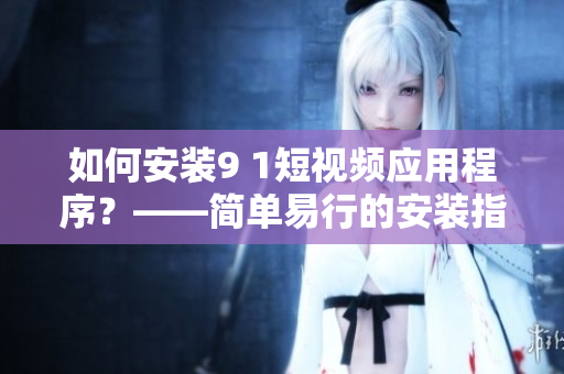 如何安装9 1短视频应用程序？——简单易行的安装指南