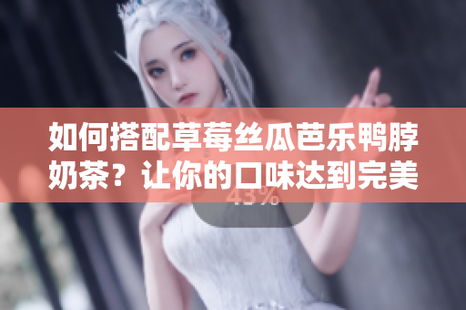 如何搭配草莓丝瓜芭乐鸭脖奶茶？让你的口味达到完美平衡！