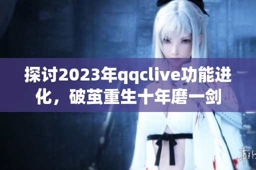 探讨2023年qqclive功能进化，破茧重生十年磨一剑