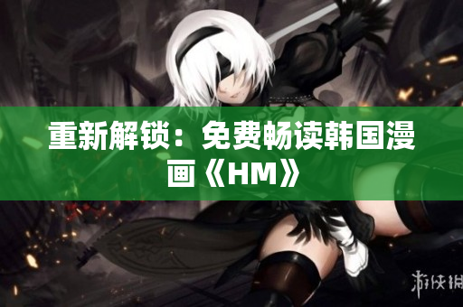 重新解锁：免费畅读韩国漫画《HM》