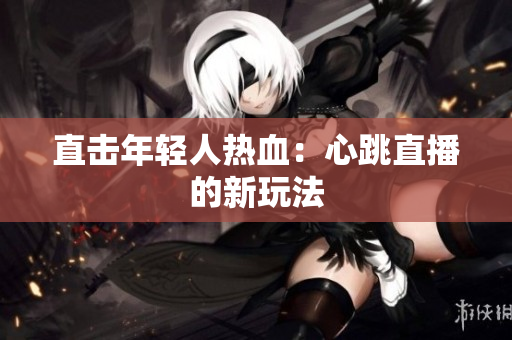 直击年轻人热血：心跳直播的新玩法