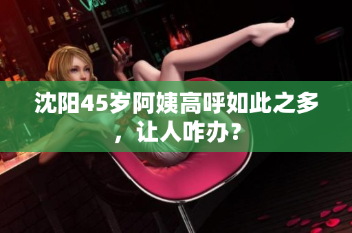 沈阳45岁阿姨高呼如此之多，让人咋办？