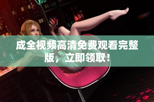 成全视频高清免费观看完整版，立即领取！