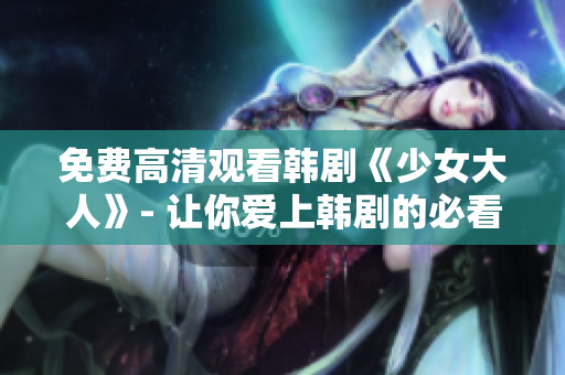 免费高清观看韩剧《少女大人》- 让你爱上韩剧的必看之作