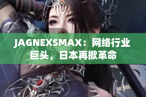 JAGNEXSMAX：网络行业巨头，日本再掀革命