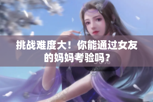 挑战难度大！你能通过女友的妈妈考验吗？