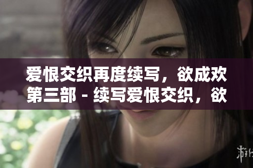 爱恨交织再度续写，欲成欢第三部 - 续写爱恨交织，欲成欢第三部来袭
