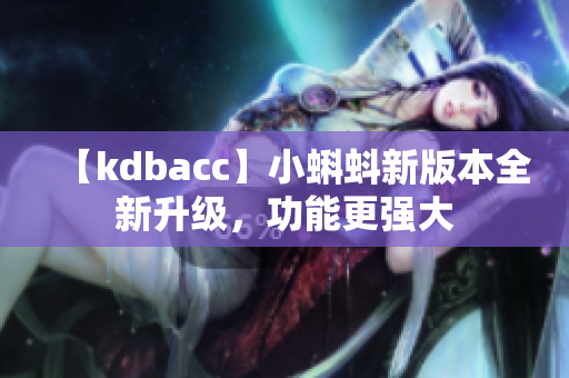 【kdbacc】小蝌蚪新版本全新升级，功能更强大