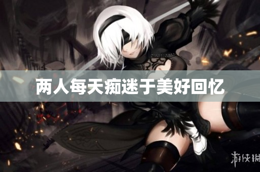 两人每天痴迷于美好回忆
