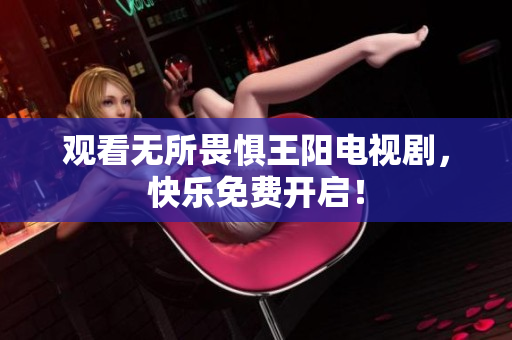 观看无所畏惧王阳电视剧，快乐免费开启！
